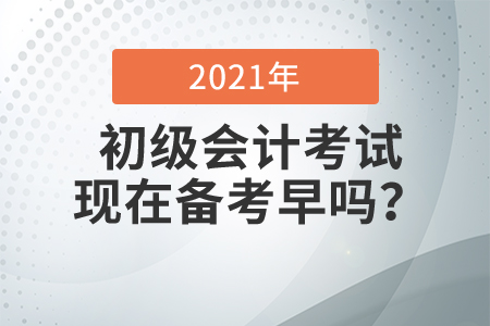 2021初級會計考試現(xiàn)在備考早嗎？