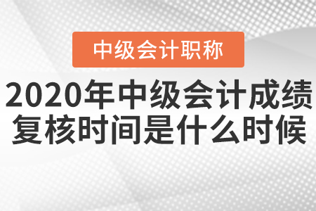 2020年中級會計成績復(fù)核時間是什么時候？