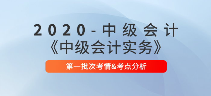 2020年《中級會計實務(wù)》考試第一批次考情考點分析