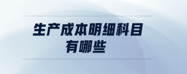 生產(chǎn)成本明細科目有哪些 生產(chǎn)成本明細科目有哪些