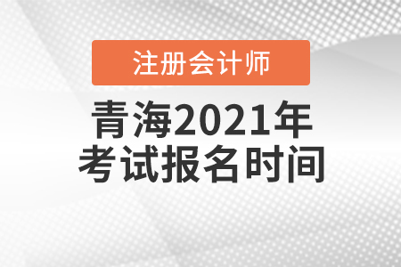 青海2021年注冊會計師考試報名時間是什么時候？