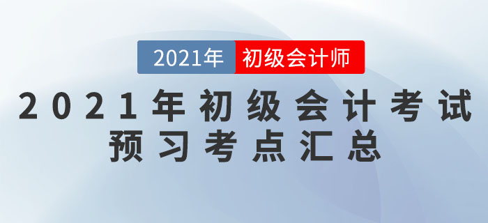 2021年初級(jí)會(huì)計(jì)考試預(yù)習(xí)考點(diǎn)匯總 2021年初級(jí)會(huì)計(jì)考試預(yù)習(xí)考點(diǎn)匯總