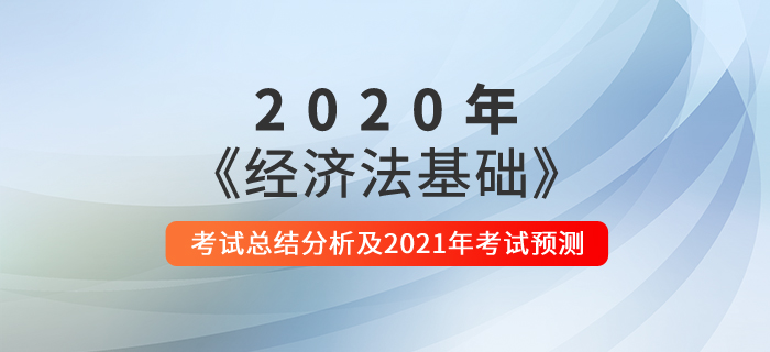 2020年《經(jīng)濟法基礎》考試總結(jié)分析及2021年考試預測 2020年《經(jīng)濟法基礎》考試總結(jié)分析及2021年考試預測