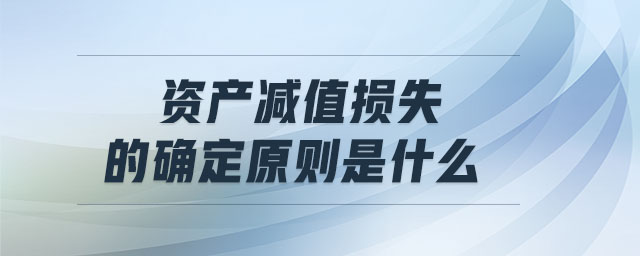 資產(chǎn)減值損失的確定原則是什么 資產(chǎn)減值損失的確定原則是什么