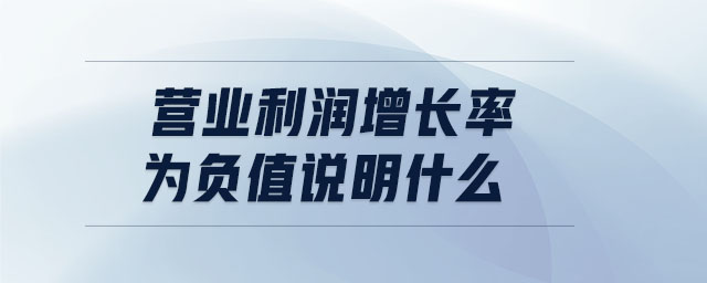 營業(yè)利潤增長率為負(fù)值說明什么 營業(yè)利潤增長率為負(fù)值說明什么