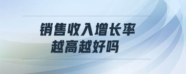 銷售收入增長(zhǎng)率越高越好嗎