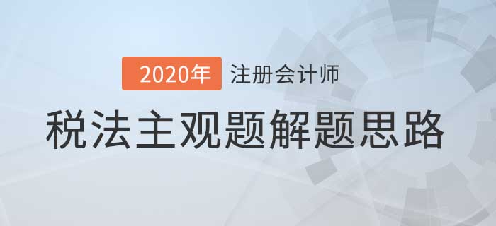 2020年注會稅法主觀題解題思路，看完考試不迷路！