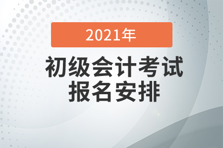 2021年初級(jí)會(huì)計(jì)師考試報(bào)名安排
