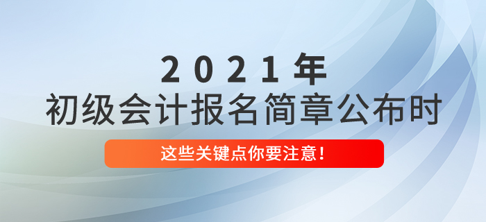 2021年初級(jí)會(huì)計(jì)報(bào)名簡(jiǎn)章公布時(shí)，這些關(guān)鍵點(diǎn)你要注意！
