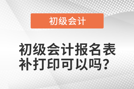 初級會計報名表補(bǔ)打印可以嗎？