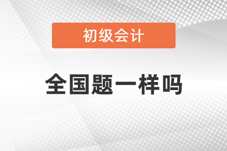 初級(jí)會(huì)計(jì)全國(guó)題一樣嗎