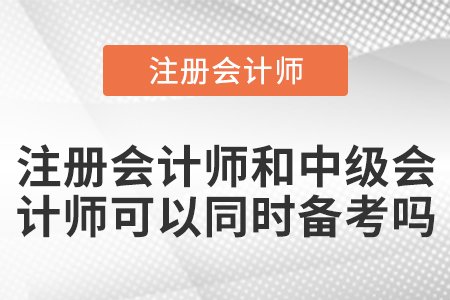注冊會(huì)計(jì)師和中級(jí)會(huì)計(jì)師可以同時(shí)備考嗎？