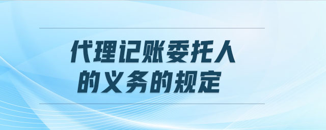 代理記賬委托人的義務(wù)的規(guī)定 代理記賬委托人的義務(wù)的規(guī)定