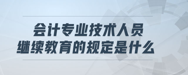 會計專業(yè)技術(shù)人員繼續(xù)教育的規(guī)定是什么