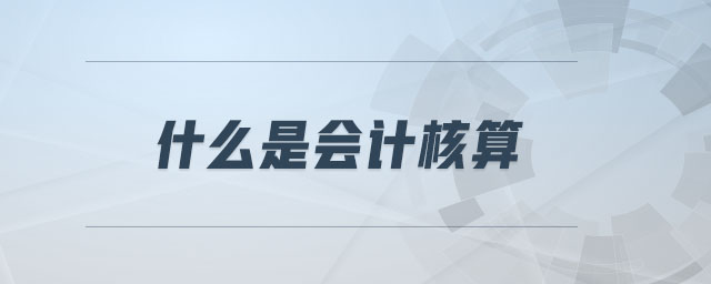 什么是會(huì)計(jì)核算 什么是會(huì)計(jì)核算