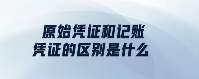 原始憑證和記賬憑證的區(qū)別是什么 原始憑證和記賬憑證的區(qū)別是什么