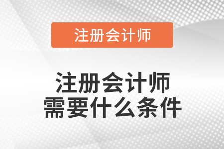 注冊(cè)會(huì)計(jì)師需要什么條件