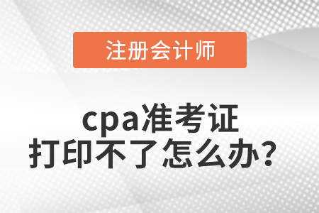 cpa準(zhǔn)考證打印不了怎么辦？