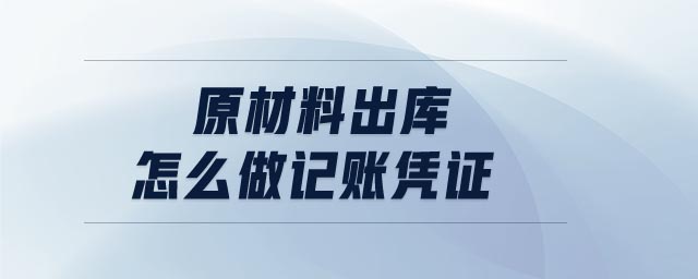 原材料出庫怎么做記賬憑證 原材料出庫怎么做記賬憑證