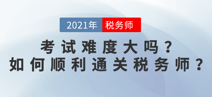 稅務(wù)師考試難度大嗎？2021如何順利通關(guān)稅務(wù)師？
