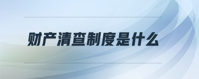 財產(chǎn)清查制度是什么 財產(chǎn)清查制度是什么