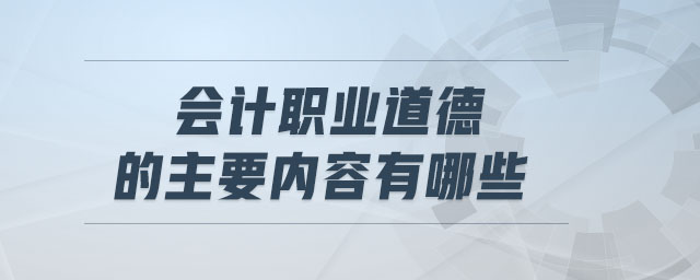 會計職業(yè)道德的主要內(nèi)容有哪些 會計職業(yè)道德的主要內(nèi)容有哪些