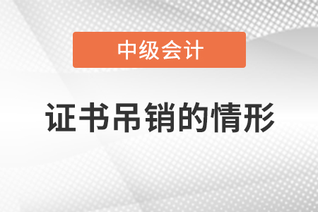 中級(jí)會(huì)計(jì)師證書吊銷的情形