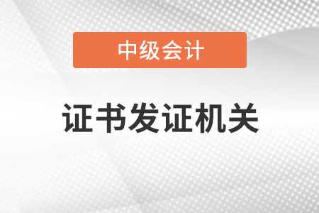 中級(jí)會(huì)計(jì)師證書(shū)發(fā)證機(jī)關(guān)