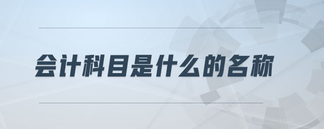 會(huì)計(jì)科目是什么的名稱 會(huì)計(jì)科目是什么的名稱