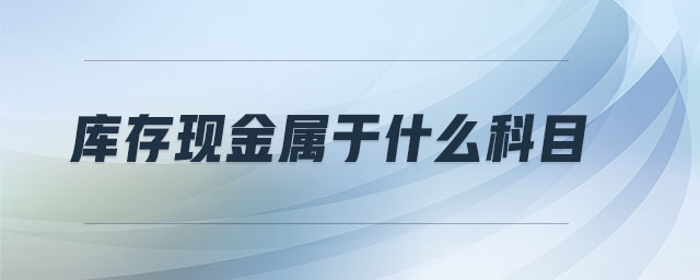 庫(kù)存現(xiàn)金屬于什么科目