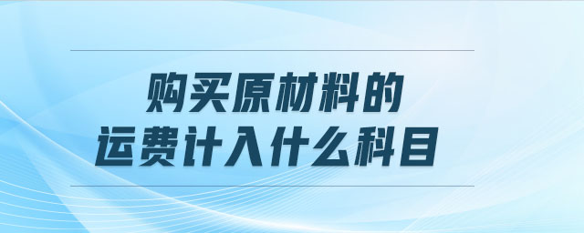 購買原材料的運費計入什么科目 購買原材料的運費計入什么科目