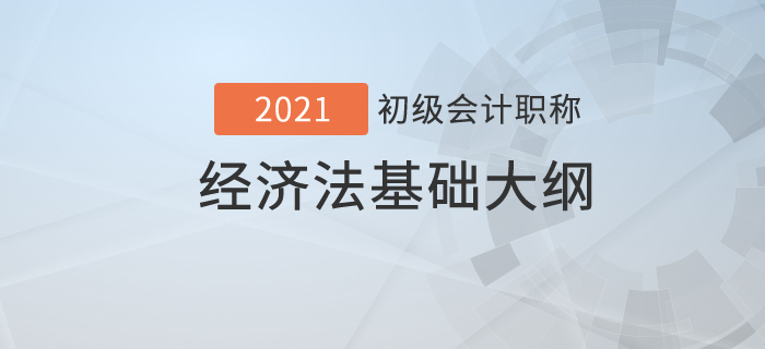  2021年初級會計職稱《經(jīng)濟法基礎(chǔ)》考試大綱