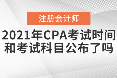 2021年CPA考試時間和考試科目公布了嗎？