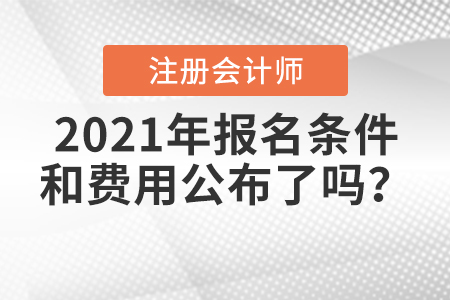 2021年注冊(cè)會(huì)計(jì)師報(bào)名條件和費(fèi)用公布了嗎？