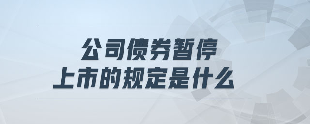 公司債券暫停上市的規(guī)定是什么 公司債券暫停上市的規(guī)定是什么