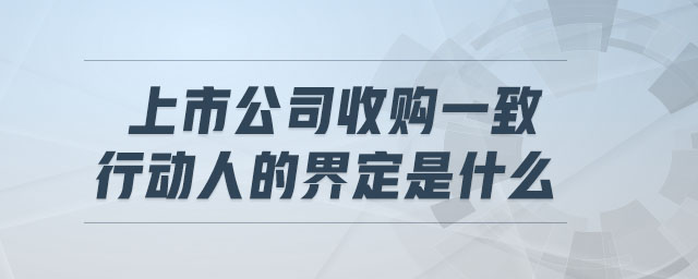 上市公司收購一致行動人的界定是什么 上市公司收購一致行動人的界定是什么