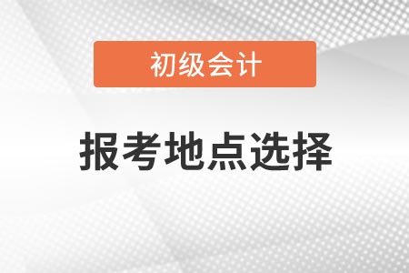 2021年浙江初級(jí)會(huì)計(jì)考試報(bào)考地點(diǎn)如何選擇？