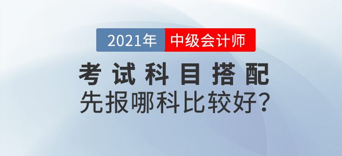 2021年中級(jí)會(huì)計(jì)考試科目搭配，先報(bào)哪科比較好？