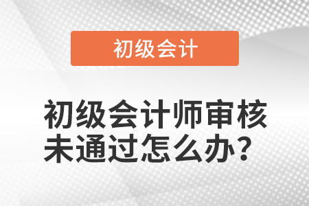初級會計師審核未通過怎么辦？