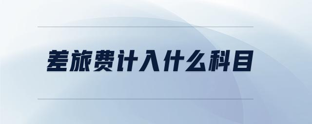 差旅費(fèi)計(jì)入什么科目 差旅費(fèi)計(jì)入什么科目