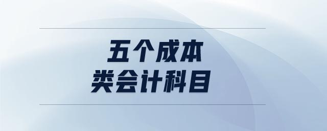 五個(gè)成本類會(huì)計(jì)科目 五個(gè)成本類會(huì)計(jì)科目