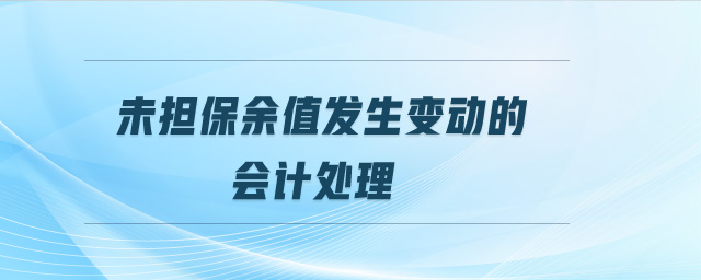 未擔(dān)保余值發(fā)生變動(dòng)的會(huì)計(jì)處理 未擔(dān)保余值發(fā)生變動(dòng)的會(huì)計(jì)處理