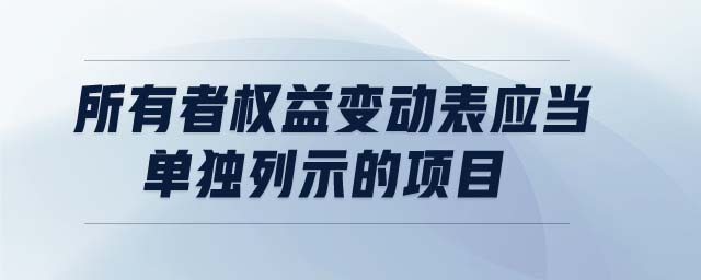 所有者權(quán)益變動(dòng)表應(yīng)當(dāng)單獨(dú)列示的項(xiàng)目有哪些 所有者權(quán)益變動(dòng)表應(yīng)當(dāng)單獨(dú)列示的項(xiàng)目有哪些