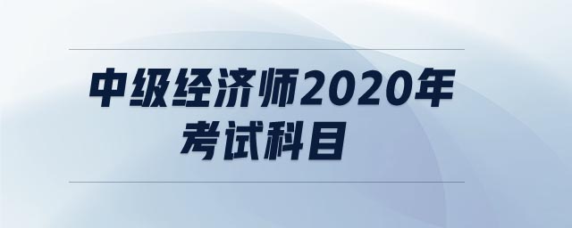 中級經(jīng)濟師2020年考試科目