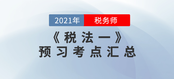 考生必看！2021年稅務(wù)師《稅法一》預(yù)習(xí)考點匯總