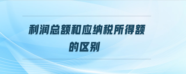 利潤總額和應納稅所得額的區(qū)別 利潤總額和應納稅所得額的區(qū)別
