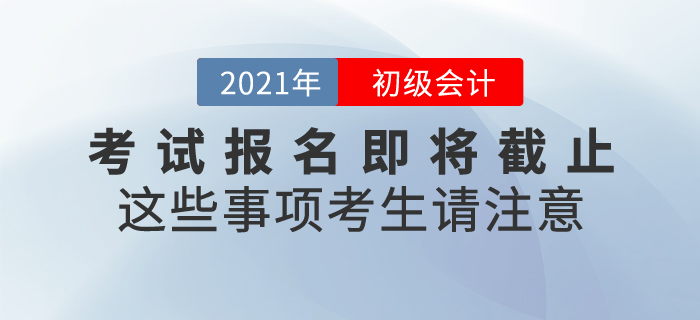 2021年初級(jí)會(huì)計(jì)考試報(bào)名即將截止，這些事項(xiàng)考生請(qǐng)注意！
