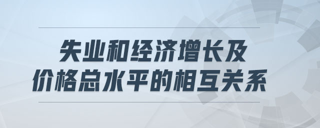 失業(yè)和經(jīng)濟(jì)增長(zhǎng)及價(jià)格總水平的相互關(guān)系