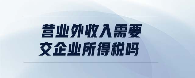 營業(yè)外收入需要交企業(yè)所得稅嗎 營業(yè)外收入需要交企業(yè)所得稅嗎