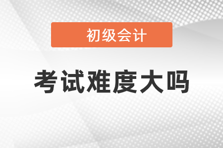 初級會計考試科目難度大嗎？